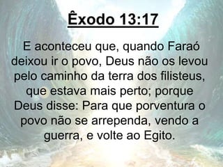 Êxodo 13:17
E aconteceu que, quando Faraó
deixou ir o povo, Deus não os levou
pelo caminho da terra dos filisteus,
que estava mais perto; porque
Deus disse: Para que porventura o
povo não se arrependa, vendo a
guerra, e volte ao Egito.
 