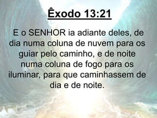Êxodo 13:21
E o SENHOR ia adiante deles, de
dia numa coluna de nuvem para os
guiar pelo caminho, e de noite
numa coluna de fogo para os
iluminar, para que caminhassem de
dia e de noite.
 