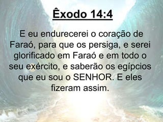 Êxodo 14:4
E eu endurecerei o coração de
Faraó, para que os persiga, e serei
glorificado em Faraó e em todo o
seu exército, e saberão os egípcios
que eu sou o SENHOR. E eles
fizeram assim.
 