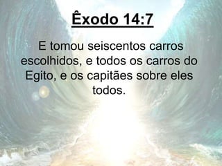 Êxodo 14:7
E tomou seiscentos carros
escolhidos, e todos os carros do
Egito, e os capitães sobre eles
todos.
 