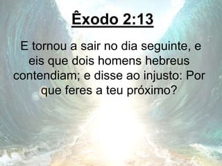 Êxodo 2:13
E tornou a sair no dia seguinte, e
eis que dois homens hebreus
contendiam; e disse ao injusto: Por
que feres a teu próximo?
 