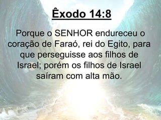 Êxodo 14:8
Porque o SENHOR endureceu o
coração de Faraó, rei do Egito, para
que perseguisse aos filhos de
Israel; porém os filhos de Israel
saíram com alta mão.
 