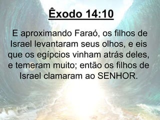 Êxodo 14:10
E aproximando Faraó, os filhos de
Israel levantaram seus olhos, e eis
que os egípcios vinham atrás deles,
e temeram muito; então os filhos de
Israel clamaram ao SENHOR.
 
