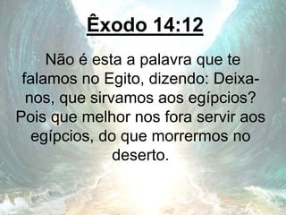Êxodo 14:12
Não é esta a palavra que te
falamos no Egito, dizendo: Deixa-
nos, que sirvamos aos egípcios?
Pois que melhor nos fora servir aos
egípcios, do que morrermos no
deserto.
 