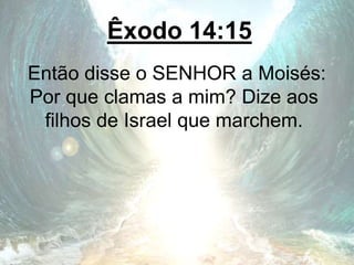Êxodo 14:15
Então disse o SENHOR a Moisés:
Por que clamas a mim? Dize aos
filhos de Israel que marchem.
 