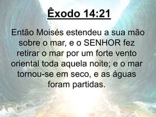 Êxodo 14:21
Então Moisés estendeu a sua mão
sobre o mar, e o SENHOR fez
retirar o mar por um forte vento
oriental toda aquela noite; e o mar
tornou-se em seco, e as águas
foram partidas.
 