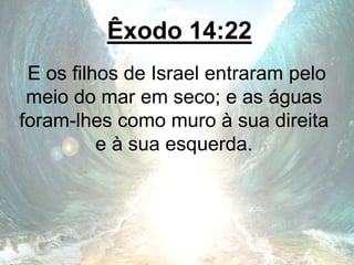 Êxodo 14:22
E os filhos de Israel entraram pelo
meio do mar em seco; e as águas
foram-lhes como muro à sua direita
e à sua esquerda.
 