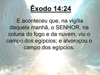 Êxodo 14:24
E aconteceu que, na vigília
daquela manhã, o SENHOR, na
coluna do fogo e da nuvem, viu o
campo dos egípcios; e alvoroçou o
campo dos egípcios.
 