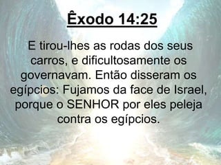Êxodo 14:25
E tirou-lhes as rodas dos seus
carros, e dificultosamente os
governavam. Então disseram os
egípcios: Fujamos da face de Israel,
porque o SENHOR por eles peleja
contra os egípcios.
 