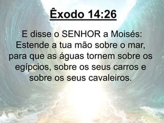 Êxodo 14:26
E disse o SENHOR a Moisés:
Estende a tua mão sobre o mar,
para que as águas tornem sobre os
egípcios, sobre os seus carros e
sobre os seus cavaleiros.
 