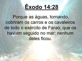 Êxodo 14:28
Porque as águas, tornando,
cobriram os carros e os cavaleiros
de todo o exército de Faraó, que os
haviam seguido no mar; nenhum
deles ficou.
 