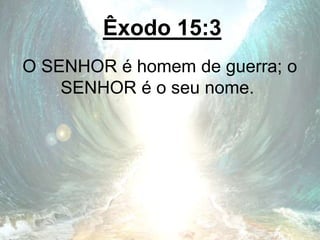 Êxodo 15:3
O SENHOR é homem de guerra; o
SENHOR é o seu nome.
 