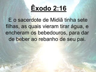 Êxodo 2:16
E o sacerdote de Midiã tinha sete
filhas, as quais vieram tirar água, e
encheram os bebedouros, para dar
de beber ao rebanho de seu pai.
 