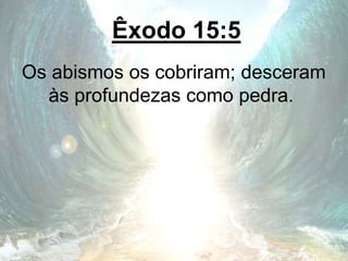 Êxodo 15:5
Os abismos os cobriram; desceram
às profundezas como pedra.
 