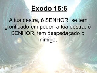 Êxodo 15:6
A tua destra, ó SENHOR, se tem
glorificado em poder, a tua destra, ó
SENHOR, tem despedaçado o
inimigo;
 
