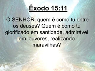 Êxodo 15:11
Ó SENHOR, quem é como tu entre
os deuses? Quem é como tu
glorificado em santidade, admirável
em louvores, realizando
maravilhas?
 