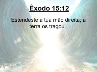 Êxodo 15:12
Estendeste a tua mão direita; a
terra os tragou.
 