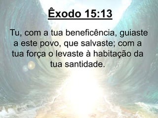 Êxodo 15:13
Tu, com a tua beneficência, guiaste
a este povo, que salvaste; com a
tua força o levaste à habitação da
tua santidade.
 
