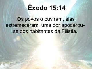 Êxodo 15:14
Os povos o ouviram, eles
estremeceram, uma dor apoderou-
se dos habitantes da Filistia.
 