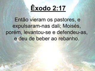 Êxodo 2:17
Então vieram os pastores, e
expulsaram-nas dali; Moisés,
porém, levantou-se e defendeu-as,
e deu de beber ao rebanho.
 
