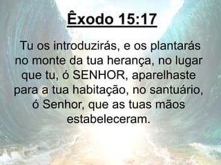 Êxodo 15:17
Tu os introduzirás, e os plantarás
no monte da tua herança, no lugar
que tu, ó SENHOR, aparelhaste
para a tua habitação, no santuário,
ó Senhor, que as tuas mãos
estabeleceram.
 