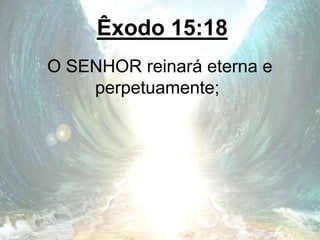 Êxodo 15:18
O SENHOR reinará eterna e
perpetuamente;
 