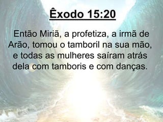 Êxodo 15:20
Então Miriã, a profetiza, a irmã de
Arão, tomou o tamboril na sua mão,
e todas as mulheres saíram atrás
dela com tamboris e com danças.
 