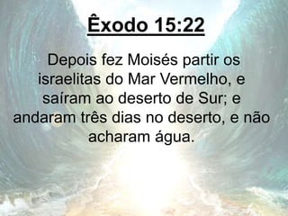 Êxodo 15:22
Depois fez Moisés partir os
israelitas do Mar Vermelho, e
saíram ao deserto de Sur; e
andaram três dias no deserto, e não
acharam água.
 