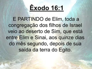 Êxodo 16:1
E PARTINDO de Elim, toda a
congregação dos filhos de Israel
veio ao deserto de Sim, que está
entre Elim e Sinai, aos quinze dias
do mês segundo, depois de sua
saída da terra do Egito.
 