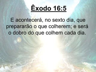 Êxodo 16:5
E acontecerá, no sexto dia, que
prepararão o que colherem; e será
o dobro do que colhem cada dia.
 
