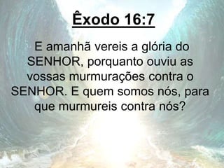 Êxodo 16:7
E amanhã vereis a glória do
SENHOR, porquanto ouviu as
vossas murmurações contra o
SENHOR. E quem somos nós, para
que murmureis contra nós?
 
