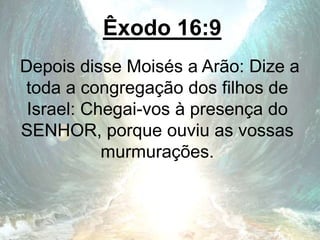 Êxodo 16:9
Depois disse Moisés a Arão: Dize a
toda a congregação dos filhos de
Israel: Chegai-vos à presença do
SENHOR, porque ouviu as vossas
murmurações.
 
