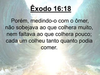 Êxodo 16:18
Porém, medindo-o com o ômer,
não sobejava ao que colhera muito,
nem faltava ao que colhera pouco;
cada um colheu tanto quanto podia
comer.
 