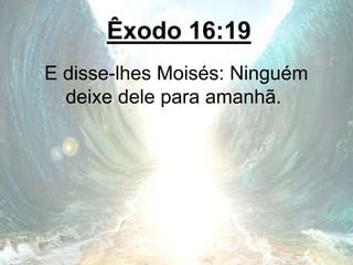 Êxodo 16:19
E disse-lhes Moisés: Ninguém
deixe dele para amanhã.
 