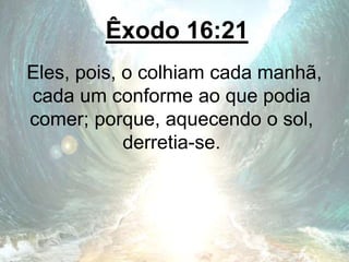 Êxodo 16:21
Eles, pois, o colhiam cada manhã,
cada um conforme ao que podia
comer; porque, aquecendo o sol,
derretia-se.
 