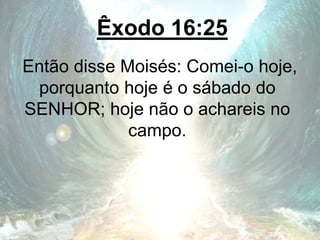 Êxodo 16:25
Então disse Moisés: Comei-o hoje,
porquanto hoje é o sábado do
SENHOR; hoje não o achareis no
campo.
 