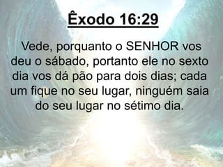 Êxodo 16:29
Vede, porquanto o SENHOR vos
deu o sábado, portanto ele no sexto
dia vos dá pão para dois dias; cada
um fique no seu lugar, ninguém saia
do seu lugar no sétimo dia.
 