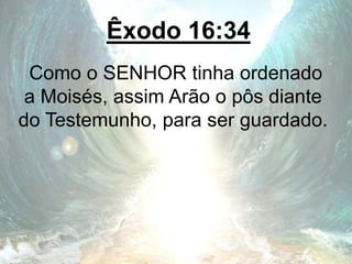Êxodo 16:34
Como o SENHOR tinha ordenado
a Moisés, assim Arão o pôs diante
do Testemunho, para ser guardado.
 