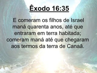 Êxodo 16:35
E comeram os filhos de Israel
maná quarenta anos, até que
entraram em terra habitada;
comeram maná até que chegaram
aos termos da terra de Canaã.
 
