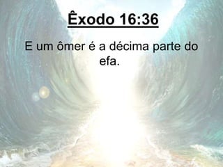 Êxodo 16:36
E um ômer é a décima parte do
efa.
 