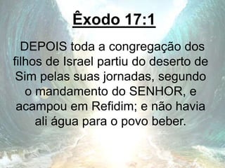 Êxodo 17:1
DEPOIS toda a congregação dos
filhos de Israel partiu do deserto de
Sim pelas suas jornadas, segundo
o mandamento do SENHOR, e
acampou em Refidim; e não havia
ali água para o povo beber.
 
