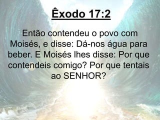 Êxodo 17:2
Então contendeu o povo com
Moisés, e disse: Dá-nos água para
beber. E Moisés lhes disse: Por que
contendeis comigo? Por que tentais
ao SENHOR?
 