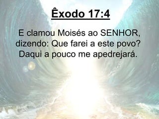 Êxodo 17:4
E clamou Moisés ao SENHOR,
dizendo: Que farei a este povo?
Daqui a pouco me apedrejará.
 