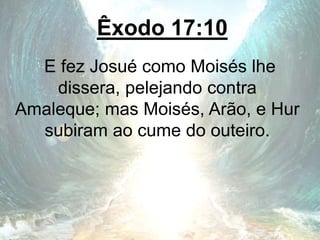Êxodo 17:10
E fez Josué como Moisés lhe
dissera, pelejando contra
Amaleque; mas Moisés, Arão, e Hur
subiram ao cume do outeiro.
 