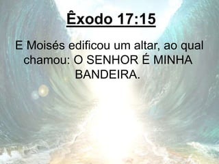 Êxodo 17:15
E Moisés edificou um altar, ao qual
chamou: O SENHOR É MINHA
BANDEIRA.
 