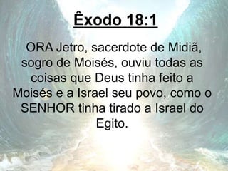 Êxodo 18:1
ORA Jetro, sacerdote de Midiã,
sogro de Moisés, ouviu todas as
coisas que Deus tinha feito a
Moisés e a Israel seu povo, como o
SENHOR tinha tirado a Israel do
Egito.
 