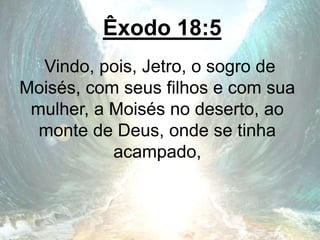 Êxodo 18:5
Vindo, pois, Jetro, o sogro de
Moisés, com seus filhos e com sua
mulher, a Moisés no deserto, ao
monte de Deus, onde se tinha
acampado,
 
