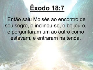Êxodo 18:7
Então saiu Moisés ao encontro de
seu sogro, e inclinou-se, e beijou-o,
e perguntaram um ao outro como
estavam, e entraram na tenda.
 