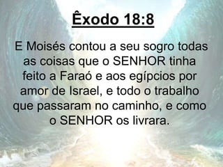 Êxodo 18:8
E Moisés contou a seu sogro todas
as coisas que o SENHOR tinha
feito a Faraó e aos egípcios por
amor de Israel, e todo o trabalho
que passaram no caminho, e como
o SENHOR os livrara.
 
