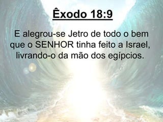 Êxodo 18:9
E alegrou-se Jetro de todo o bem
que o SENHOR tinha feito a Israel,
livrando-o da mão dos egípcios.
 